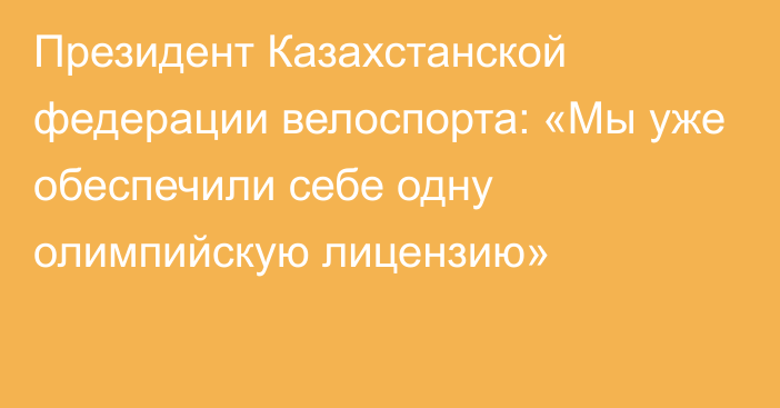 Президент Казахстанской федерации велоспорта: «Мы уже обеспечили себе одну олимпийскую лицензию»