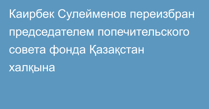 Каирбек Сулейменов переизбран председателем попечительского совета фонда Қазақстан халқына