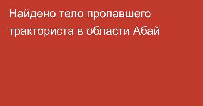 Найдено тело пропавшего тракториста в области Абай