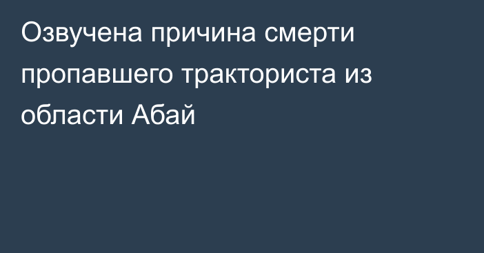 Озвучена причина смерти пропавшего тракториста из области Абай