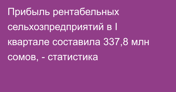 Прибыль рентабельных сельхозпредприятий в I квартале составила 337,8 млн сомов, - статистика