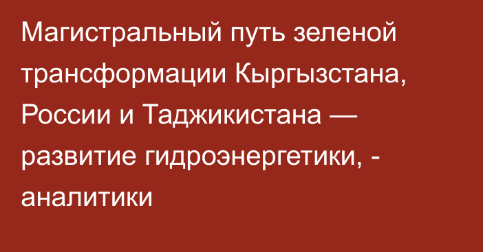 Магистральный путь зеленой трансформации Кыргызстана, России и Таджикистана — развитие гидроэнергетики, - аналитики