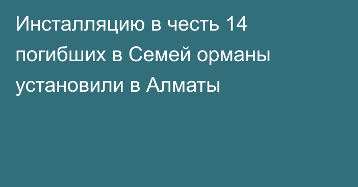 Инсталляцию в честь 14 погибших в Семей орманы установили в Алматы