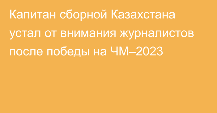 Капитан сборной Казахстана устал от внимания журналистов после победы на ЧМ–2023