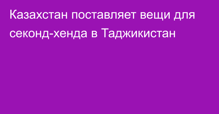 Казахстан поставляет вещи для секонд-хенда  в Таджикистан