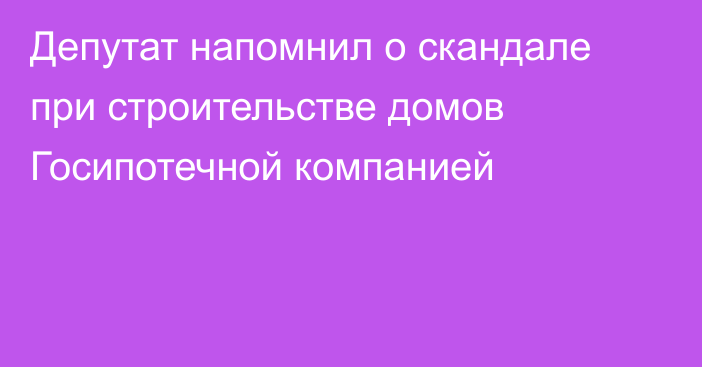 Депутат напомнил о скандале при строительстве домов Госипотечной компанией