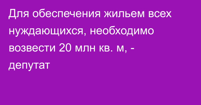 Для обеспечения жильем всех нуждающихся, необходимо возвести 20 млн кв. м, - депутат