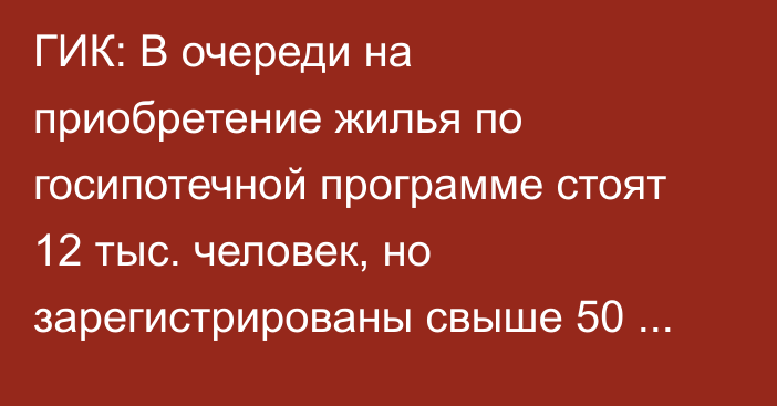 ГИК: В очереди на приобретение жилья по госипотечной программе стоят 12 тыс. человек, но зарегистрированы свыше 50 тыс.