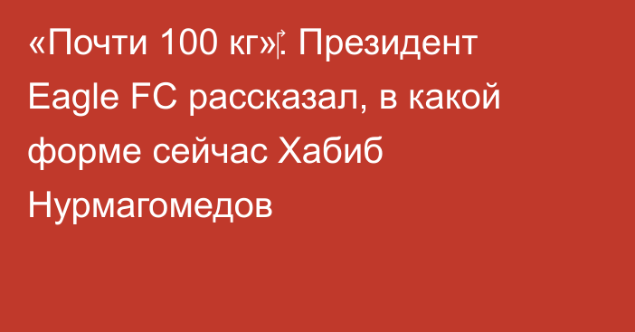 «Почти 100 кг»‎. Президент Eagle FC рассказал, в какой форме сейчас Хабиб Нурмагомедов