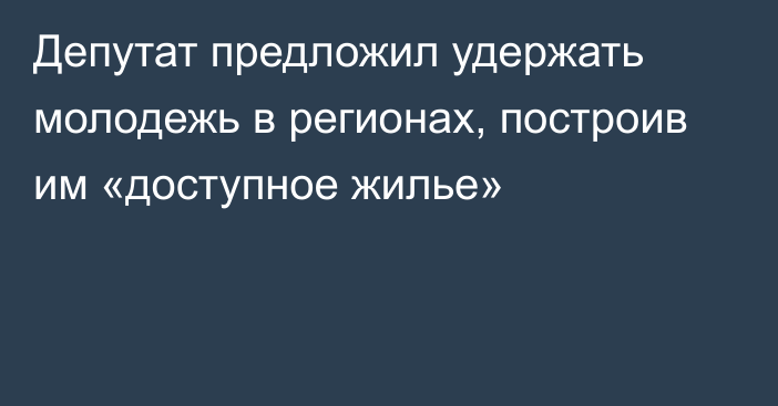 Депутат предложил удержать молодежь в регионах, построив им «доступное жилье»