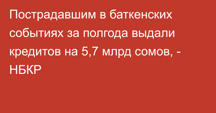 Пострадавшим в баткенских событиях за полгода выдали кредитов на 5,7 млрд сомов, - НБКР