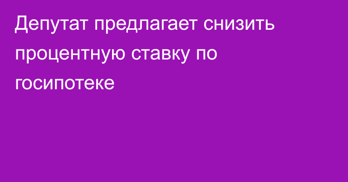 Депутат предлагает снизить процентную ставку по госипотеке