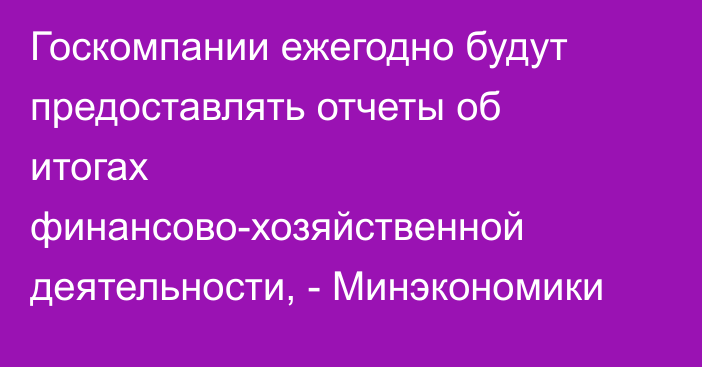 Госкомпании ежегодно будут предоставлять отчеты об итогах финансово-хозяйственной деятельности, - Минэкономики