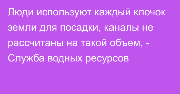 Люди используют каждый клочок земли для посадки, каналы не рассчитаны на такой объем, - Служба водных ресурсов