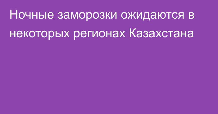 Ночные заморозки ожидаются в некоторых регионах Казахстана