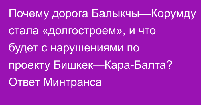 Почему дорога Балыкчы—Корумду стала «долгостроем», и что будет с нарушениями по проекту Бишкек—Кара-Балта? Ответ Минтранса