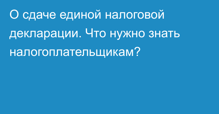 О сдаче единой налоговой декларации. Что нужно знать налогоплательщикам?