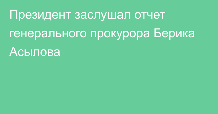 Президент заслушал отчет генерального прокурора Берика Асылова