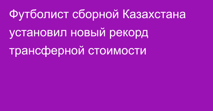 Футболист сборной Казахстана установил новый рекорд трансферной стоимости