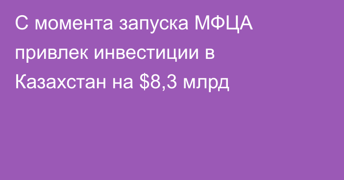 С момента запуска МФЦА привлек инвестиции в Казахстан на $8,3 млрд