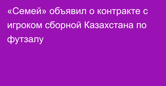 «Семей» объявил о контракте с игроком сборной Казахстана по футзалу