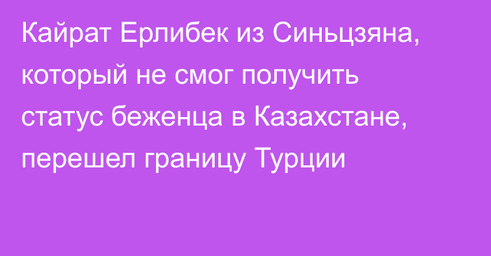 Кайрат Ерлибек из Синьцзяна, который не смог получить статус беженца в Казахстане, перешел границу Турции