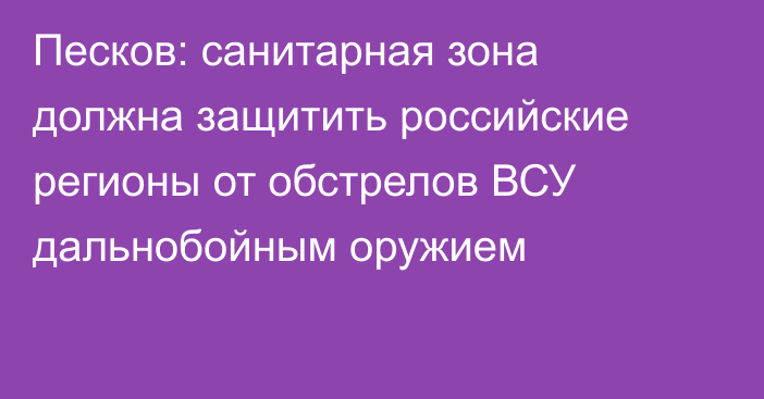 Песков: санитарная зона должна защитить российские регионы от обстрелов ВСУ дальнобойным оружием