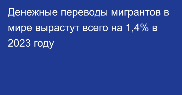 Денежные переводы мигрантов в мире вырастут всего на 1,4% в 2023 году