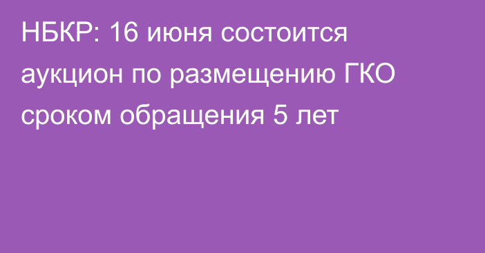 НБКР: 16 июня состоится аукцион по размещению ГКО сроком обращения 5 лет