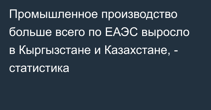 Промышленное производство больше всего по ЕАЭС выросло в Кыргызстане и Казахстане, - статистика