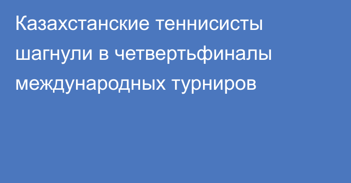 Казахстанские теннисисты шагнули в четвертьфиналы международных турниров