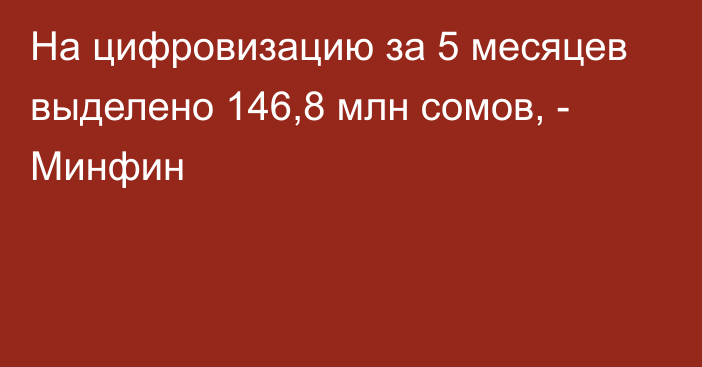 На цифровизацию за 5 месяцев выделено 146,8 млн сомов, - Минфин