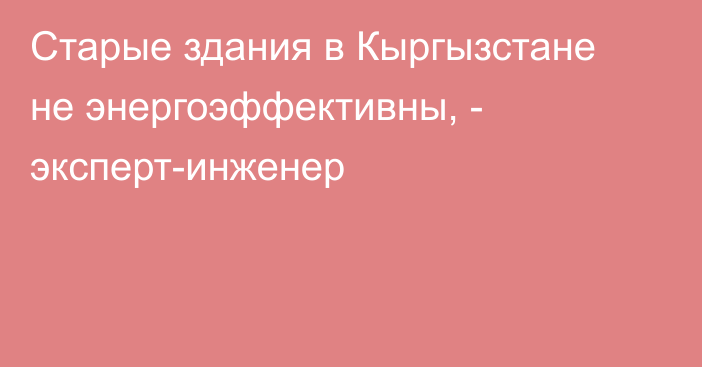 Старые здания в Кыргызстане не энергоэффективны, - эксперт-инженер