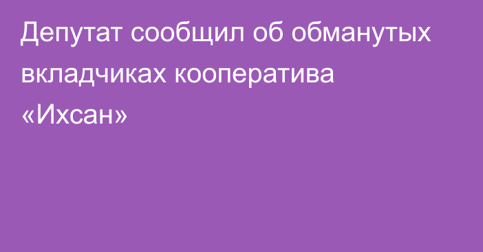 Депутат сообщил об обманутых вкладчиках кооператива «Ихсан»