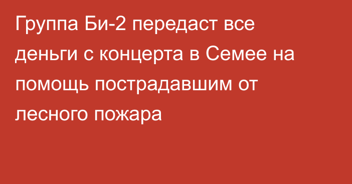 Группа Би-2 передаст все деньги с концерта в Семее на помощь пострадавшим от лесного пожара