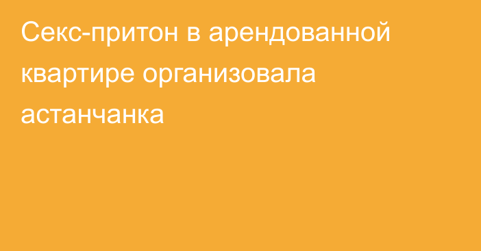 Секс-притон в арендованной квартире организовала астанчанка