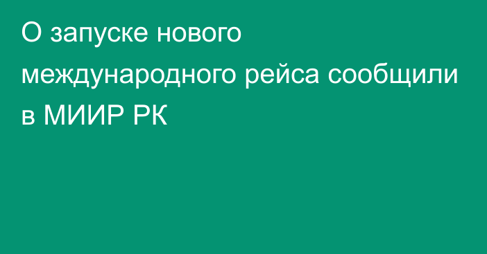 О запуске нового международного рейса сообщили в МИИР РК