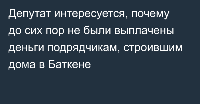 Депутат интересуется, почему до сих пор не были выплачены деньги подрядчикам, строившим дома в Баткене