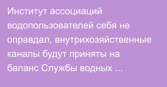 Институт ассоциаций водопользователей себя не оправдал, внутрихозяйственные каналы будут приняты на баланс Службы водных ресурсов, - Минсельхоз