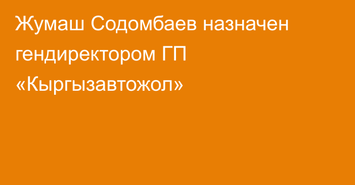 Жумаш Содомбаев назначен гендиректором ГП «Кыргызавтожол»