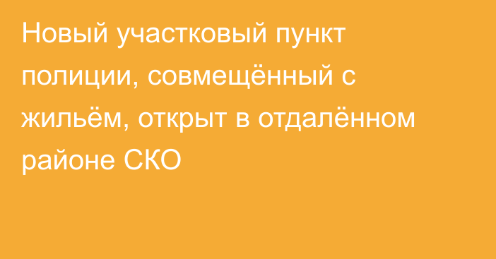 Новый участковый пункт полиции, совмещённый с жильём, открыт в отдалённом районе СКО