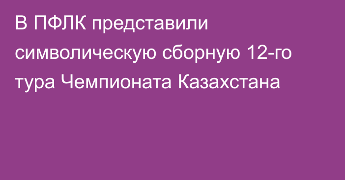 В ПФЛК представили символическую сборную 12-го тура Чемпионата Казахстана