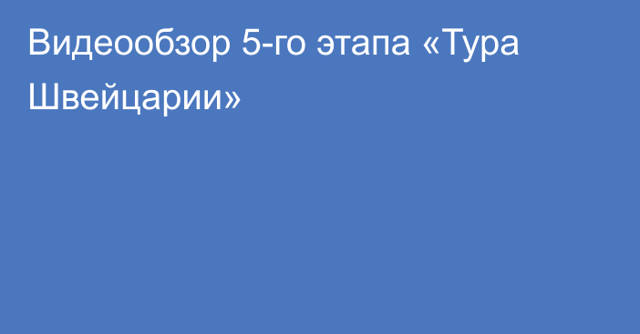 Видеообзор 5-го этапа «Тура Швейцарии»