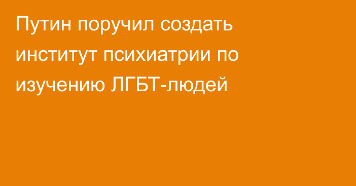 Путин поручил создать институт психиатрии по изучению ЛГБТ-людей