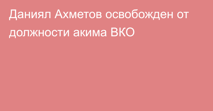 Даниял Ахметов освобожден от должности акима ВКО