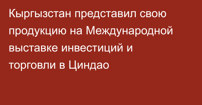 Кыргызстан представил свою продукцию на Международной выставке инвестиций и торговли в Циндао