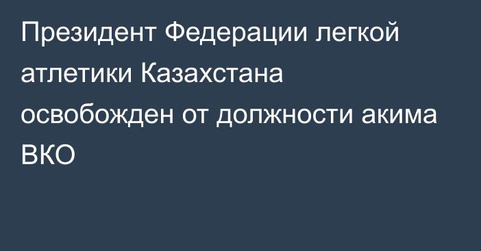 Президент Федерации легкой атлетики Казахстана освобожден от должности акима ВКО