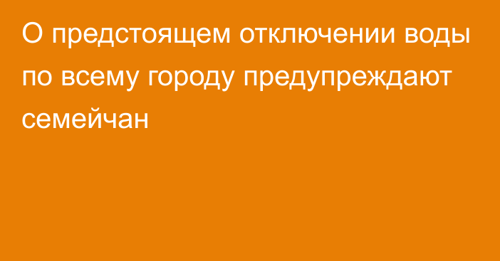 О предстоящем отключении воды по всему городу предупреждают семейчан