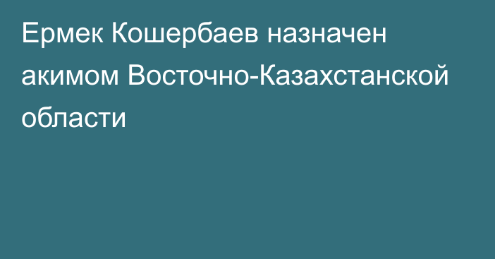 Ермек Кошербаев назначен акимом Восточно-Казахстанской области