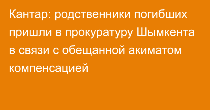 Кантар: родственники погибших пришли в прокуратуру Шымкента в связи с обещанной акиматом компенсацией